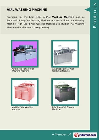 A Member of
VIAL WASHING MACHINE
Providing you the best range of Vial Washing Machine such as
Automatic Rotary Vial Washing Machine, Automatic Linear Vial Washing
Machine, High Speed Vial Washing Machine and Multijet Vial Washing
Machine with effective & timely delivery.
Automatic Rotary Vial
Washing Machine
Automatic Linear Vial
Washing Machine
Multi Jet Vial Washing
Machine
Lab Scale Vial Washing
Machine
Products
 