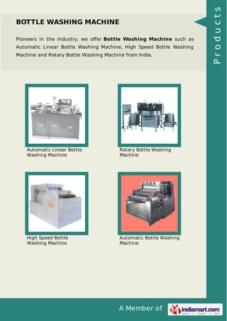 A Member of
BOTTLE WASHING MACHINE
Pioneers in the industry, we oﬀer Bottle Washing Machine such as
Automatic Linear Bottle Washing Machine, High Speed Bottle Washing
Machine and Rotary Bottle Washing Machine from India.
Automatic Linear Bottle
Washing Machine
Rotary Bottle Washing
Machine
High Speed Bottle
Washing Machine
Automatic Bottle Washing
Machine
Products
 