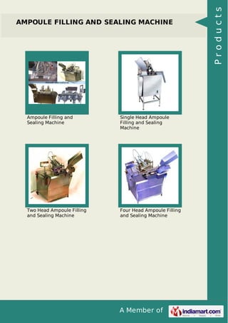 A Member of
AMPOULE FILLING AND SEALING MACHINE
Ampoule Filling and
Sealing Machine
Single Head Ampoule
Filling and Sealing
Machine
Two Head Ampoule Filling
and Sealing Machine
Four Head Ampoule Filling
and Sealing Machine
Products
 