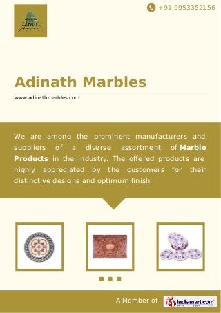 +91-9953352156

Adinath Marbles
www.adinathmarbles.com

We are among the prominent manufacturers and
suppliers

of

a

diverse

assortment

of Marble

Products in the industry. The oﬀered products are
highly

appreciated

by

the

customers

distinctive designs and optimum finish.

A Member of

for

their

 