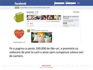 6




Pe o pagina cu peste 100.000 de like-uri, o promotie cu
reducere de pret la carti a atras spre cumparare cateva zeci
de oameni.
 