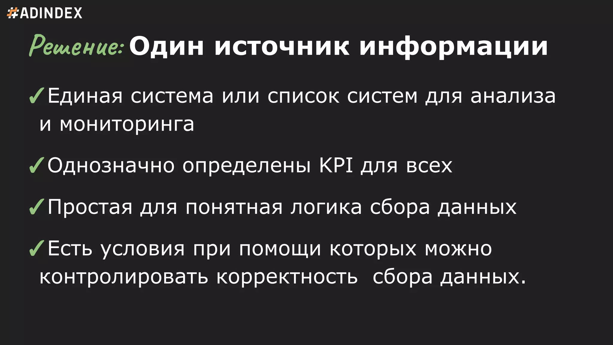 Решение: Один источник информации
✓Единая система или список систем для анализа
и мониторинга
✓Однозначно определены KPI для всех
✓Простая для понятная логика сбора данных
✓Есть условия при помощи которых можно
контролировать корректность сбора данных.
 