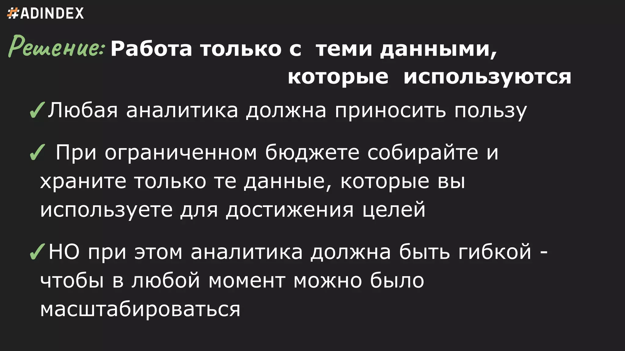 Решение: Работа только с теми данными,
которые используются
✓Любая аналитика должна приносить пользу
✓ При ограниченном бюджете собирайте и
храните только те данные, которые вы
используете для достижения целей
✓НО при этом аналитика должна быть гибкой -
чтобы в любой момент можно было
масштабироваться
 