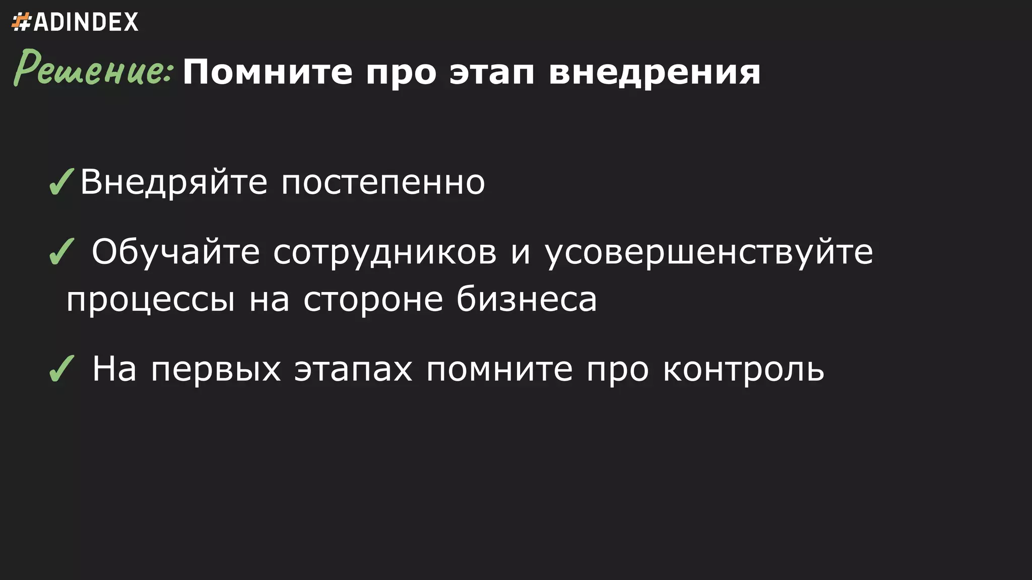 Решение: Помните про этап внедрения
✓Внедряйте постепенно
✓ Обучайте сотрудников и усовершенствуйте
процессы на стороне бизнеса
✓ На первых этапах помните про контроль
 