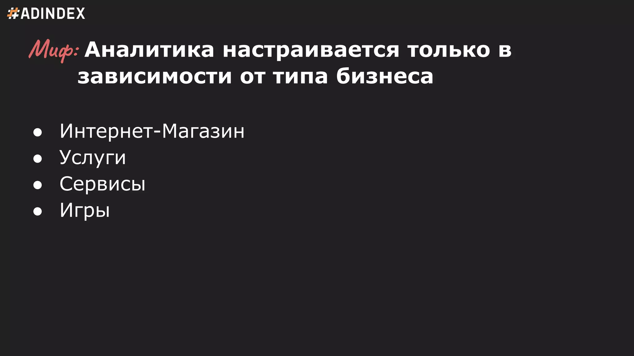 Миф: Аналитика настраивается только в
зависимости от типа бизнеса
● Интернет-Магазин
● Услуги
● Сервисы
● Игры
 