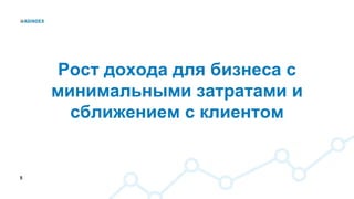 5
Рост дохода для бизнеса с
минимальными затратами и
сближением с клиентом
 
