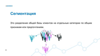 8
Сегментация
Это разделение общей базы клиентов на отдельные категории по общим
признакам или предпочтениям.
 