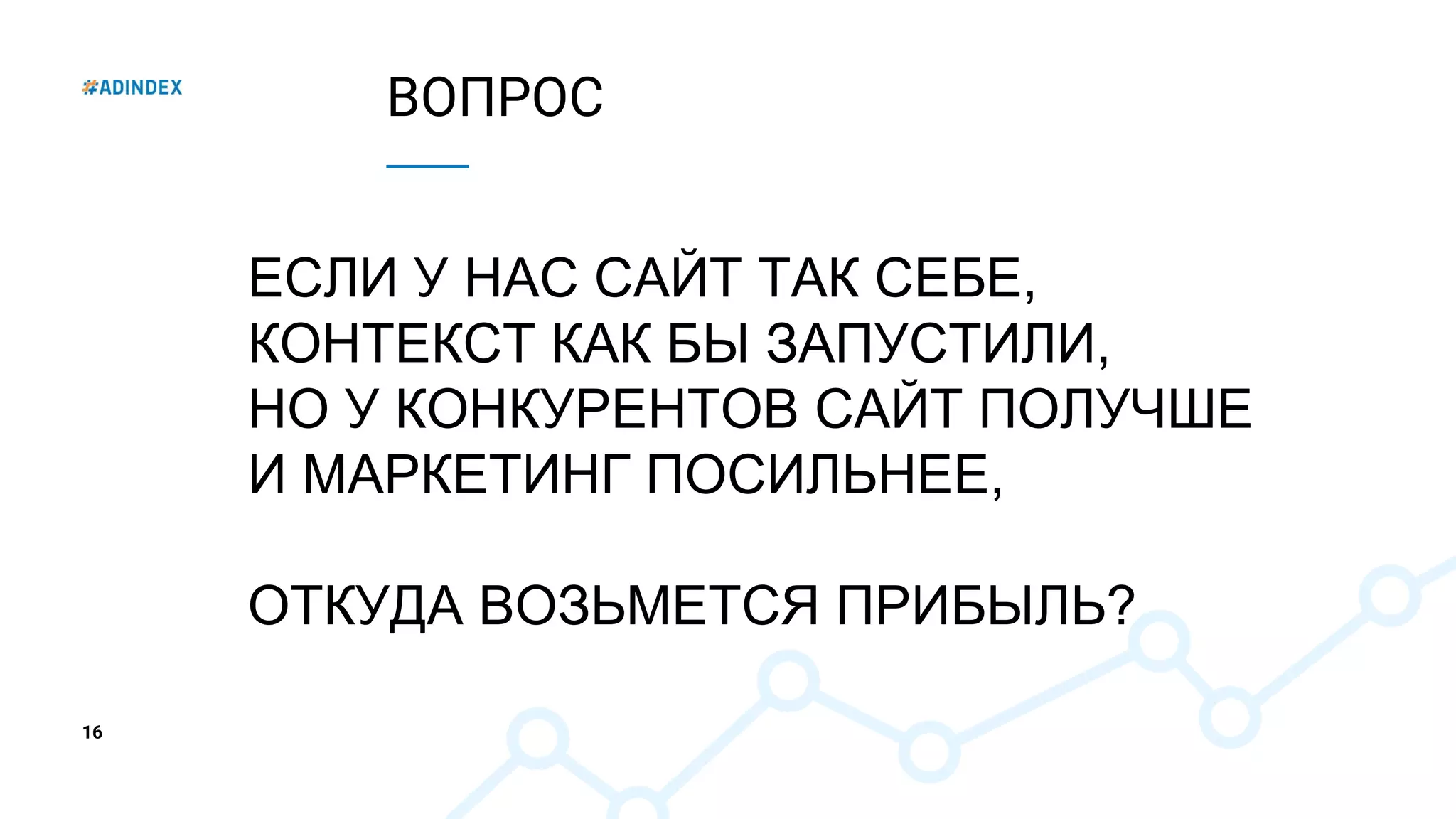 16
ВОПРОС
ЕСЛИ У НАС САЙТ ТАК СЕБЕ,
КОНТЕКСТ КАК БЫ ЗАПУСТИЛИ,
НО У КОНКУРЕНТОВ САЙТ ПОЛУЧШЕ
И МАРКЕТИНГ ПОСИЛЬНЕЕ,
ОТКУДА ВОЗЬМЕТСЯ ПРИБЫЛЬ?
 