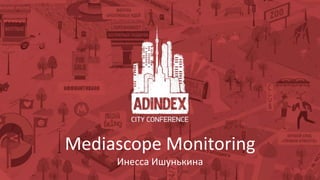 Mediascope Monitoring
Инесса Ишунькина
 