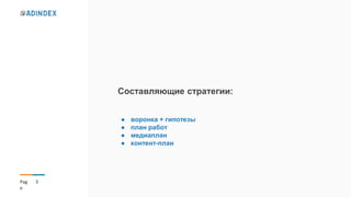 3Pag
e
Составляющие стратегии:
● воронка + гипотезы
● план работ
● медиаплан
● контент-план
 