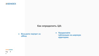 8Pag
e
Как определить ЦА:
● Продвигайте
публикации на широкую
аудиторию
● Возьмите портрет из
offline
 