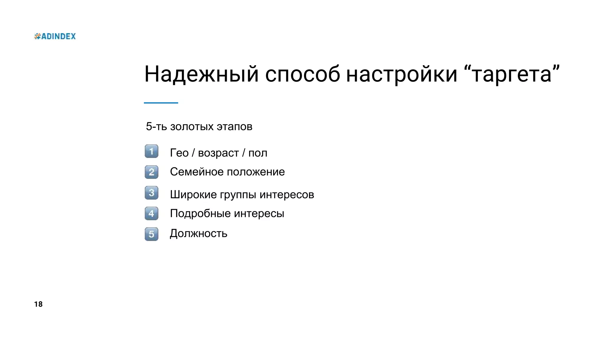 18
Надежный способ настройки “таргета”
5-ть золотых этапов
Гео / возраст / пол
Семейное положение
Широкие группы интересов
Подробные интересы
Должность
 