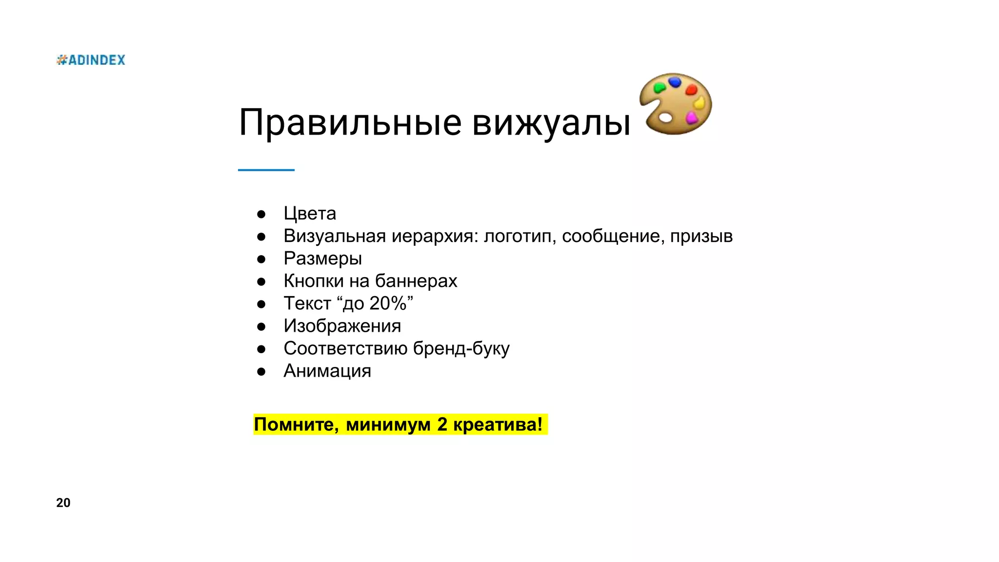 20
Правильные вижуалы
● Цвета
● Визуальная иерархия: логотип, сообщение, призыв
● Размеры
● Кнопки на баннерах
● Текст “до 20%”
● Изображения
● Соответствию бренд-буку
● Анимация
Помните, минимум 2 креатива!
 