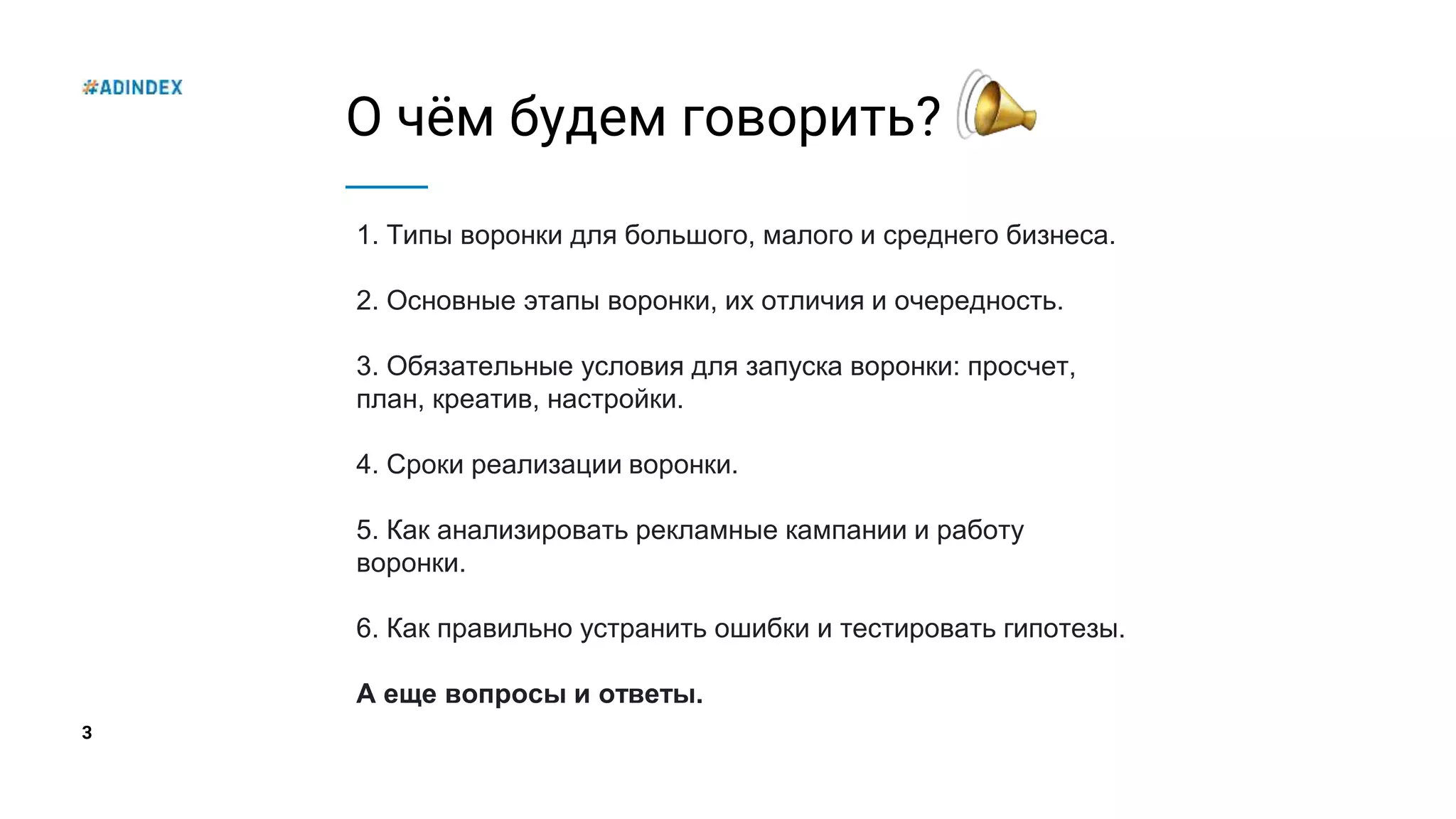 3
О чём будем говорить?
1. Типы воронки для большого, малого и среднего бизнеса.
2. Основные этапы воронки, их отличия и очередность.
3. Обязательные условия для запуска воронки: просчет,
план, креатив, настройки.
4. Сроки реализации воронки.
5. Как анализировать рекламные кампании и работу
воронки.
6. Как правильно устранить ошибки и тестировать гипотезы.
А еще вопросы и ответы.
 