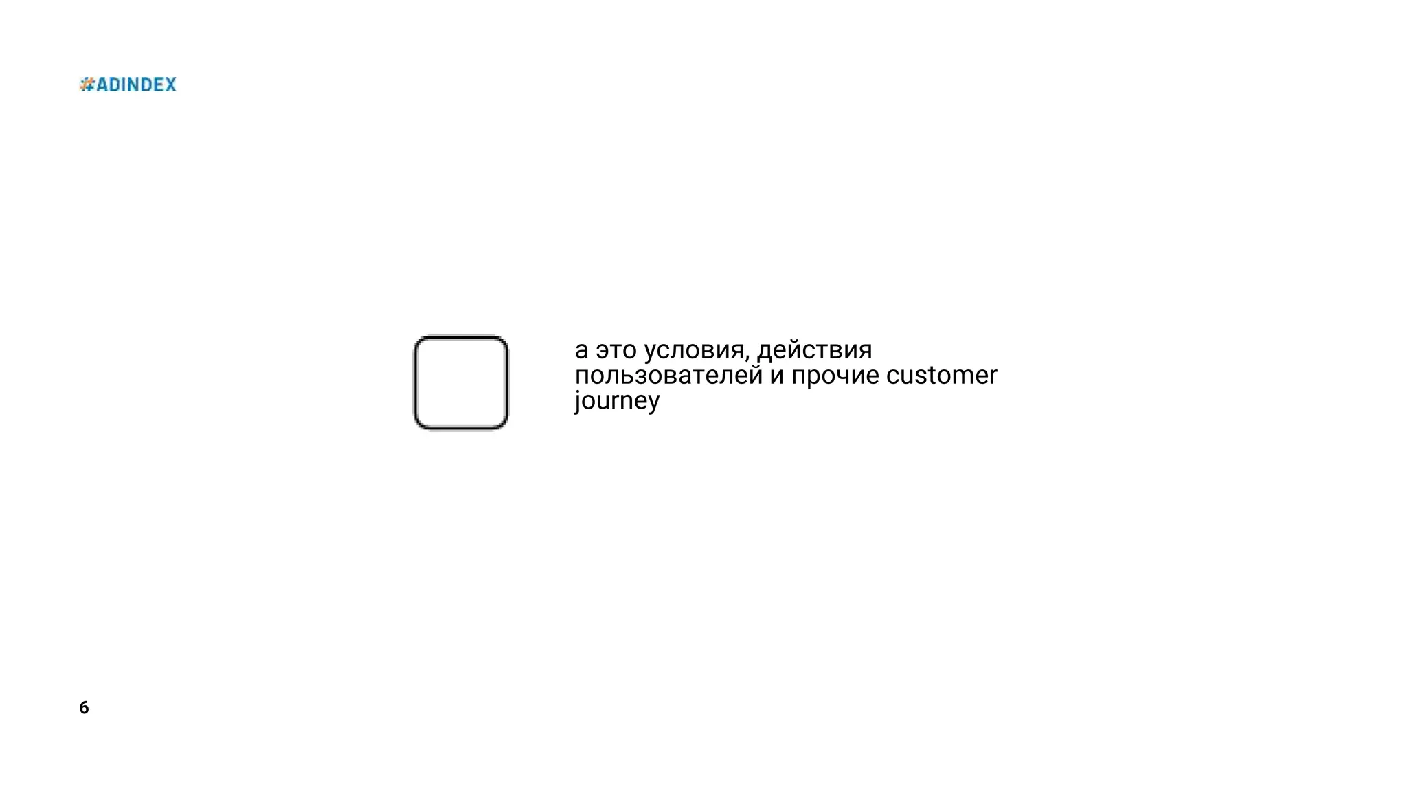 6
а это условия, действия
пользователей и прочие customer
journey
 