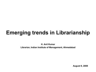 H. Anil Kumar
Librarian, Indian Institute of Management, Ahmedabad
August 9, 2008
Emerging trends in Librarianship
 