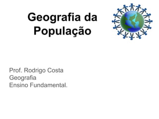 Geografia da
População
Prof. Rodrigo Costa
Geografia
Ensino Fundamental.
 