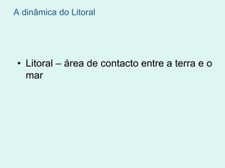 A dinâmica do Litoral
• Litoral – área de contacto entre a terra e o
mar
 