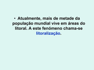 • Atualmente, mais de metade da
população mundial vive em áreas do
litoral. A este fenómeno chama-se
litoralização.
 