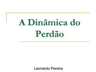 A Dinâmica do 
Perdão 
Leonardo Pereira 
 