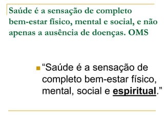 Saúde é a sensação de completo 
bem-estar físico, mental e social, e não 
apenas a ausência de doenças. OMS 
 “Saúde é a sensação de 
completo bem-estar físico, 
mental, social e espiritual.” 
 