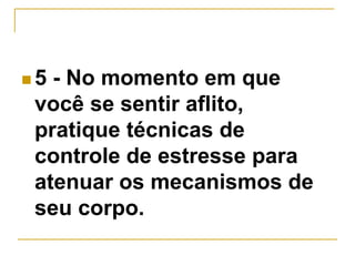  5 - No momento em que 
você se sentir aflito, 
pratique técnicas de 
controle de estresse para 
atenuar os mecanismos de 
seu corpo. 
 
