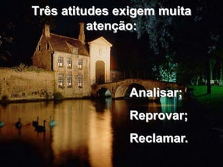 Três atitudes exigem muita 
atenção: 
Analisar; 
Reprovar; 
Reclamar. 
 