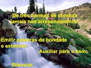 De três normas de conduta 
jamais nos arrependeremos: 
Emitir palavras de bondade 
e estímulo; 
Auxiliar para o bem; 
Silenciar. 
 