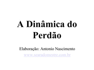 A Dinâmica do 
Perdão 
Elaboração: Antonio Nascimento 
www.searadomestre.com.br 
