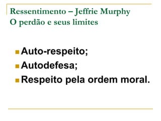 Ressentimento – Jeffrie Murphy 
O perdão e seus limites 
Auto-respeito; 
Autodefesa; 
Respeito pela ordem moral. 
 