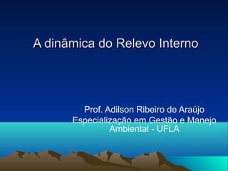A dinâmica do Relevo InternoA dinâmica do Relevo Interno
Prof. Adilson Ribeiro de Araújo
Especialização em Gestão e Manejo
Ambiental - UFLA
 