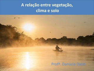 A relação entre vegetação,
clima e solo
Profª. Danúzia Dalat
 