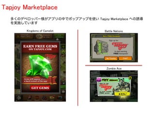 Tapjoy Marketplace	
  多くのデベロッパー様がアプリの中でポップアップを使い Tapjoy Marketplace への誘導
  を実施しています	

        Kingdoms of Camelot	
        Battle Nations	




                                      Zombie Ace	
 