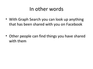 In other words
• With Graph Search you can look up anything
that has been shared with you on Facebook
• Other people can find things you have shared
with them

 
