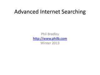 Advanced Internet Searching 
Phil Bradley 
http://www.philb.com 
Winter 2013 
 