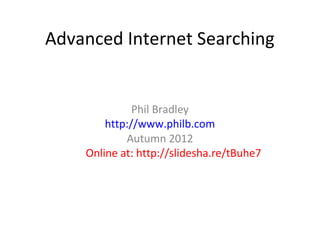 Advanced Internet Searching


              Phil Bradley
        http://www.philb.com
            Autumn 2012
    Online at: http://slidesha.re/tBuhe7
 