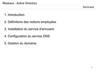 2
Réseaux : Active Directory
1. Introduction
2. Définitions des notions employées
3. Installation du service d'annuaire
4. Configuration du service DNS
5. Gestion du domaine
Sommaire
 