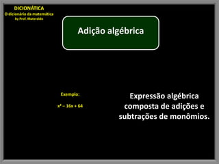 DICIONÁTICA
O dicionário da matemática
     by Prof. Materaldo


                                       Adição algébrica




                              Exemplo:
                                                   Expressão algébrica
                             x² – 16x + 64       composta de adições e
                                                subtrações de monômios.
 