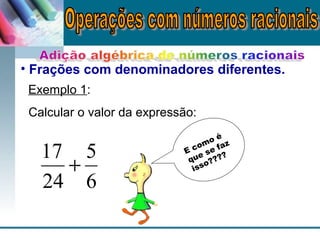 • Frações com denominadores diferentes.
Exemplo 1:
Calcular o valor da expressão:
6
5
24
17
+
E como é
que se faz
isso????
 