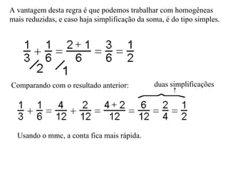 A vantagem desta regra é que podemos trabalhar com homogêneas mais reduzidas, e caso haja simplificação da soma, é do tipo simples.  Comparando com o resultado anterior: Usando o mmc, a conta fica mais rápida. duas simplificações 