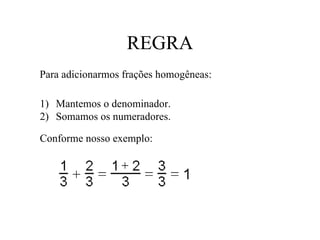 REGRA Para adicionarmos frações homogêneas: Mantemos o denominador. Somamos os numeradores. Conforme nosso exemplo: 