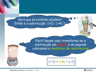 MatemáticaaGizdeCor– Matemática– 7.º Ano
Será que só existem adições?
Então e a subtracção (+2) - (+4) ?
Fácil! Nesse caso transforma-se a
subtracção em adição e de seguida
colocamos o simétrico do subtractivo.
(+2) + (-4) = (-2)
 