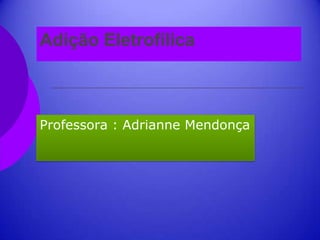 Adição Eletrofílica
Professora : Adrianne Mendonça
 