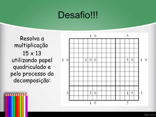 Desafio!!!
Resolva a
multiplicação
15 x 13
utilizando papel
quadriculado e
pelo processo da
decomposição:
 