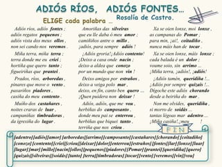 Adiós ríos, adiós fontes ;        Amoriñas das silveiras                Xa se oien lonxe, moi lonxe ,
adiós regatos pequenos ;          que eu lle daba ó meu amor ;          as campanas do Pomar ;
adiós vista dos meus ollos ,      camiñiños antre o millo ,             para min, ¡ai!, coitadiño ,
non sei cando nos veremos .       ¡adiós, para sempre adiós !           nunca máis han de tocar .
  Miña terra, miña terra ;          ¡Adiós groria!¡Adiós contento!        Xa se oien lonxe, máis lonxe ;
terra donde me eu criei ;         ¡Deixo a casa onde nacín ;            cada balada é un dolor ;
hortiña que quero tanto ;         deixo a aldea que conozo              voume soio, sin arrimo ...
figueiriñas que prantei .         por un mundo que non vin !            ¡Miña terra, ¡adiós!, ¡adiós!
  Prados, ríos, arboredas ,         Deixo amigos por estraños ,           ¡Adiós tamén, queridiña !...
pinares que move o vento ,        deixo a veiga polo mar ,              ¡Adiós por sempre quizais !...
paxariños piadores ,              deixo, en fin, canto ben quero …      Dígoche este adiós chorando
casiña do meu contento .          ¡Quen puidera non deixar !            desde a beiriña do mar .
  Muíño dos castañares ,            Adiós, adiós, que me vou ,            Non me olvides, queridiña ,
noites craras de luar ,           herbiñas do camposanto ,              si morro de soidás ...
campaniñas timbradoras ,          donde meu pai se enterrou ,           tantas légoas mar adentro ...
da igrexiña do lugar .            herbiñas que biquei tanto ,           ¡Miña casiña!,¡meu        !
                                  terriña que nos criou .

 [adentro] [adiós][amor] [arboredas][arrimo] [camposanto] [castañares] [chorando] [coitadiño]
 [conozo] [contento] [criei][criou][deixar] [dolor][enterrou] [estraños] [fontes][lar] [lonxe] [luar]
 [lugar] [mar] [millo][nacín][ollos][pequenos] [piadores] [Pomar] [prantei] [queridiña] [quero]
 [quizais][silveiras][soidás] [tanto] [terra][timbradoras] [tocar] [vento] [veremos] [vin][vou]
 