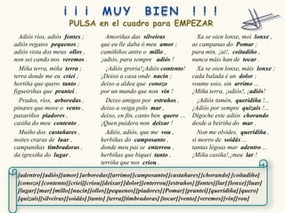 Adiós ríos, adiós fontes ;        Amoriñas das silveiras                Xa se oien lonxe, moi lonxe ,
adiós regatos pequenos ;          que eu lle daba ó meu amor ;          as campanas do Pomar ;
adiós vista dos meus ollos ,      camiñiños antre o millo ,             para min, ¡ai!, coitadiño ,
non sei cando nos veremos .       ¡adiós, para sempre adiós !           nunca máis han de tocar .
  Miña terra, miña terra ;          ¡Adiós groria!¡Adiós contento!        Xa se oien lonxe, máis lonxe ;
terra donde me eu criei ;         ¡Deixo a casa onde nacín ;            cada balada é un dolor ;
hortiña que quero tanto ;         deixo a aldea que conozo              voume soio, sin arrimo ...
figueiriñas que prantei .         por un mundo que non vin !            ¡Miña terra, ¡adiós!, ¡adiós!
  Prados, ríos, arboredas ,         Deixo amigos por estraños ,           ¡Adiós tamén, queridiña !...
pinares que move o vento ,        deixo a veiga polo mar ,              ¡Adiós por sempre quizais !...
paxariños piadores ,              deixo, en fin, canto ben quero …      Dígoche este adiós chorando
casiña do meu contento .          ¡Quen puidera non deixar !            desde a beiriña do mar .
  Muíño dos castañares ,            Adiós, adiós, que me vou ,            Non me olvides, queridiña ,
noites craras de luar ,           herbiñas do camposanto ,              si morro de soidás ...
campaniñas timbradoras ,          donde meu pai se enterrou ,           tantas légoas mar adentro ...
da igrexiña do lugar .            herbiñas que biquei tanto ,           ¡Miña casiña!,¡meu lar !
                                  terriña que nos criou .

 [adentro] [adiós][amor] [arboredas][arrimo] [camposanto] [castañares] [chorando] [coitadiño]
 [conozo] [contento] [criei][criou][deixar] [dolor][enterrou] [estraños] [fontes][lar] [lonxe] [luar]
 [lugar] [mar] [millo][nacín][ollos][pequenos] [piadores] [Pomar] [prantei] [queridiña] [quero]
 [quizais][silveiras][soidás] [tanto] [terra][timbradoras] [tocar] [vento] [veremos] [vin][vou]
 