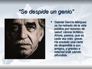 “ Se despide un genio” <ul><li>Gabriel García Márquez se ha retirado de la vida pública por razones de salud: cáncer linfá...