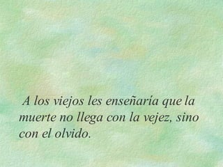   A los viejos les enseñaría que la muerte no llega con la vejez, sino con el olvido.  