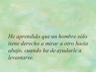 He aprendido que un hombre sólo tiene derecho a mirar a otro hacia abajo, cuando ha de ayudarle a levantarse.  
