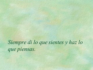 Siempre di lo que sientes y haz lo que piensas.  